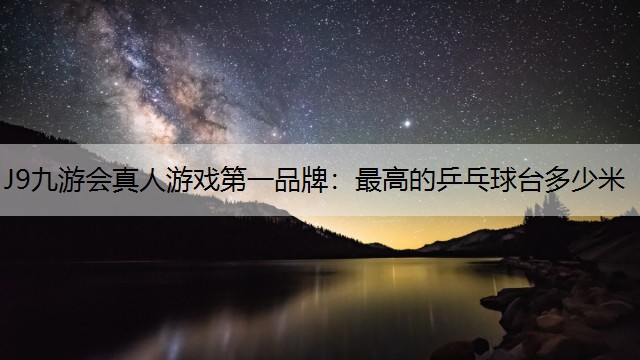J9九游会真人游戏第一品牌：最高的乒乓球台多少米