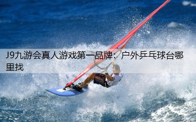 J9九游会真人游戏第一品牌：户外乒乓球台哪里找